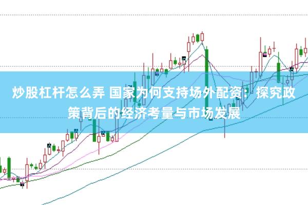 炒股杠杆怎么弄 国家为何支持场外配资：探究政策背后的经济考量与市场发展