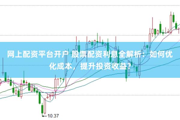 网上配资平台开户 股票配资利息全解析：如何优化成本，提升投资收益？