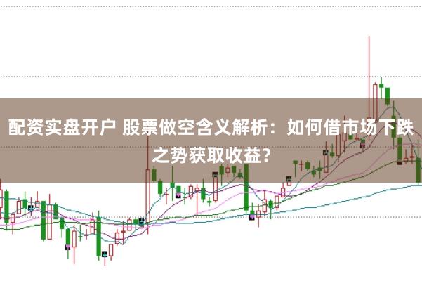 配资实盘开户 股票做空含义解析：如何借市场下跌之势获取收益？