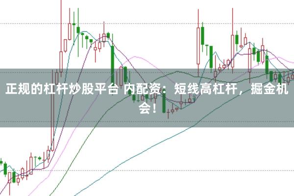 正规的杠杆炒股平台 内配资：短线高杠杆，掘金机会！