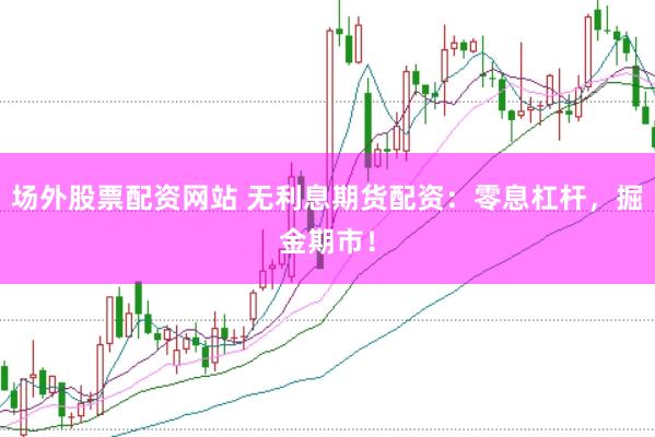 场外股票配资网站 无利息期货配资：零息杠杆，掘金期市！