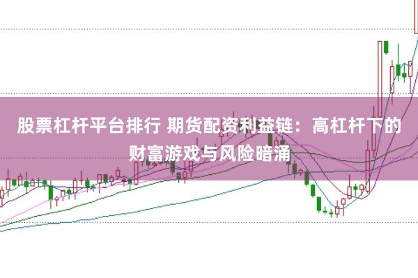 股票杠杆平台排行 期货配资利益链：高杠杆下的财富游戏与风险暗涌