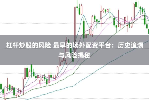 杠杆炒股的风险 最早的场外配资平台：历史追溯与风险揭秘