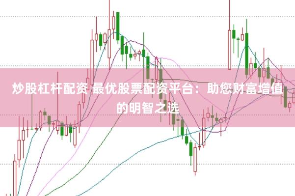 炒股杠杆配资 最优股票配资平台：助您财富增值的明智之选