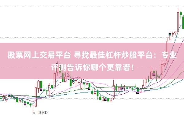 股票网上交易平台 寻找最佳杠杆炒股平台：专业评测告诉你哪个更靠谱！