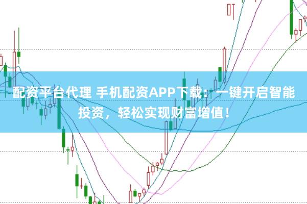 配资平台代理 手机配资APP下载：一键开启智能投资，轻松实现财富增值！