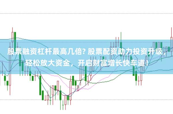 股票融资杠杆最高几倍? 股票配资助力投资升级，轻松放大资金，开启财富增长快车道！