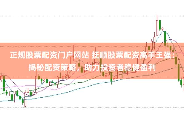 正规股票配资门户网站 抚顺股票配资高手王强：揭秘配资策略，助力投资者稳健盈利