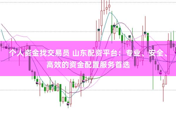 个人资金找交易员 山东配资平台：专业、安全、高效的资金配置服务首选