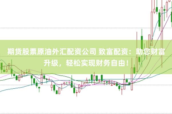 期货股票原油外汇配资公司 致富配资：助您财富升级，轻松实现财务自由！