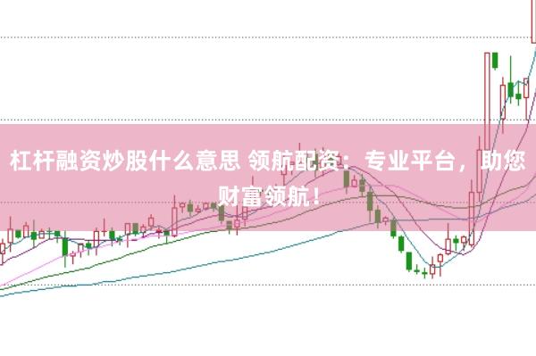 杠杆融资炒股什么意思 领航配资：专业平台，助您财富领航！