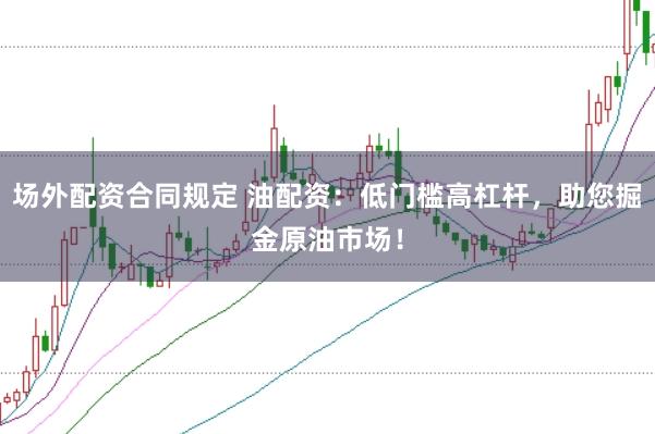 场外配资合同规定 油配资：低门槛高杠杆，助您掘金原油市场！