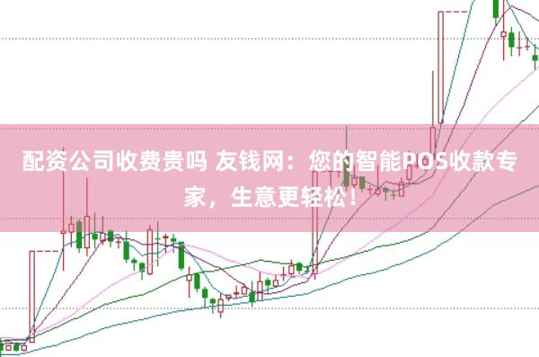 配资公司收费贵吗 友钱网：您的智能POS收款专家，生意更轻松！