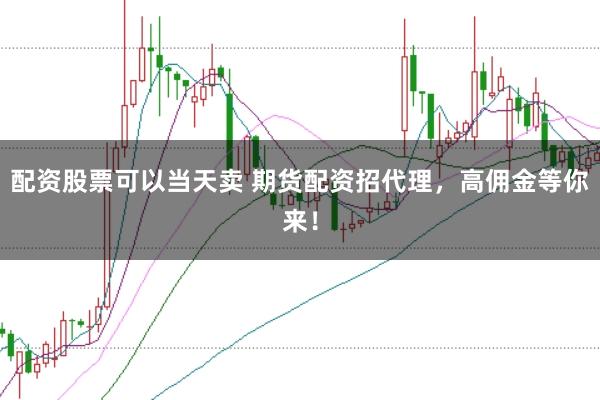 配资股票可以当天卖 期货配资招代理，高佣金等你来！