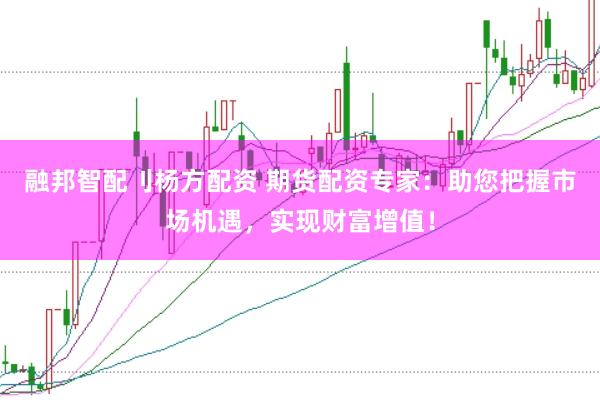 融邦智配刂杨方配资 期货配资专家：助您把握市场机遇，实现财富增值！