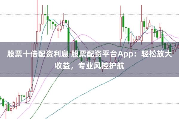 股票十倍配资利息 股票配资平台App：轻松放大收益，专业风控护航