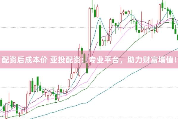 配资后成本价 亚投配资：专业平台，助力财富增值！