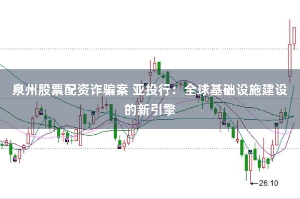 泉州股票配资诈骗案 亚投行：全球基础设施建设的新引擎