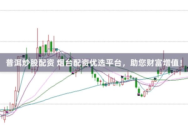 普洱炒股配资 烟台配资优选平台，助您财富增值！