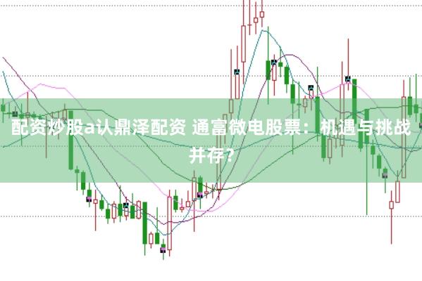 配资炒股a认鼎泽配资 通富微电股票：机遇与挑战并存？