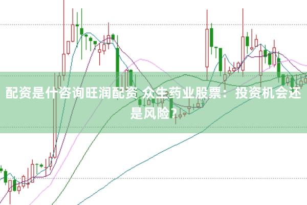 配资是什咨询旺润配资 众生药业股票：投资机会还是风险？