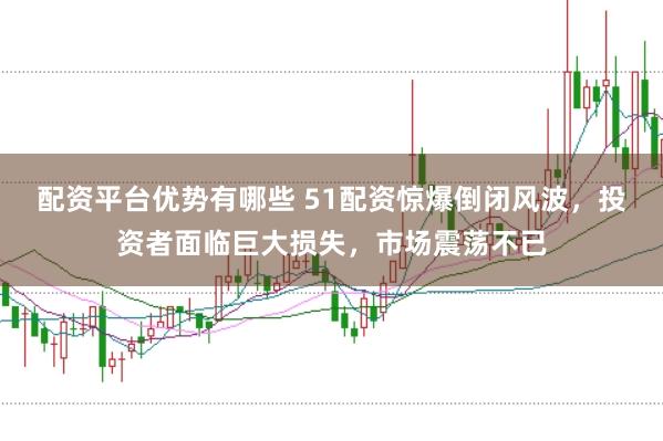 配资平台优势有哪些 51配资惊爆倒闭风波，投资者面临巨大损失，市场震荡不已