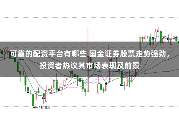 可靠的配资平台有哪些 国金证券股票走势强劲，投资者热议其市场表现及前景