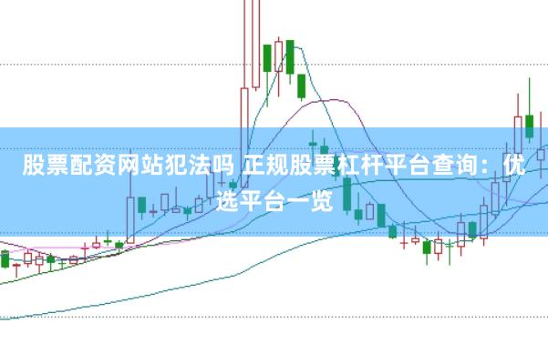 股票配资网站犯法吗 正规股票杠杆平台查询：优选平台一览