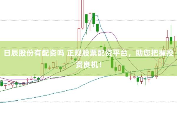 日辰股份有配资吗 正规股票配资平台，助您把握投资良机！
