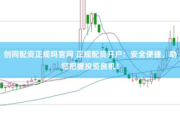 创同配资正规吗官网 正规配资开户：安全便捷，助您把握投资良机！