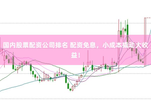 国内股票配资公司排名 配资免息，小成本撬动大收益！