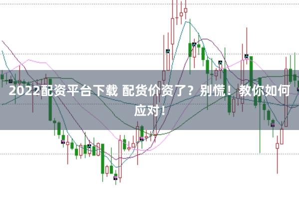 2022配资平台下载 配货价资了？别慌！教你如何应对！