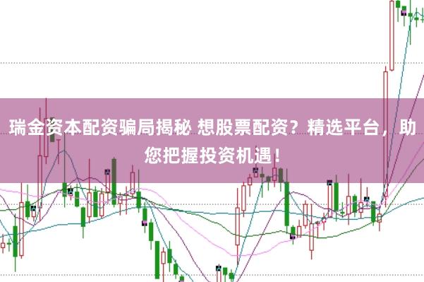 瑞金资本配资骗局揭秘 想股票配资？精选平台，助您把握投资机遇！