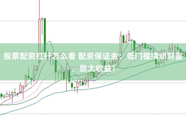 股票配资杠杆怎么看 配资保证金：低门槛撬动财富，放大收益！