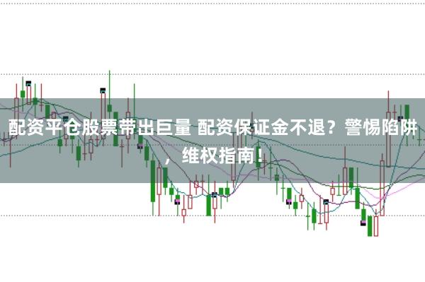 配资平仓股票带出巨量 配资保证金不退？警惕陷阱，维权指南！