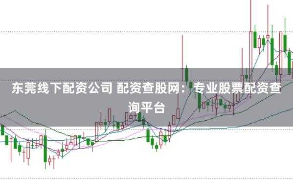 东莞线下配资公司 配资查股网：专业股票配资查询平台
