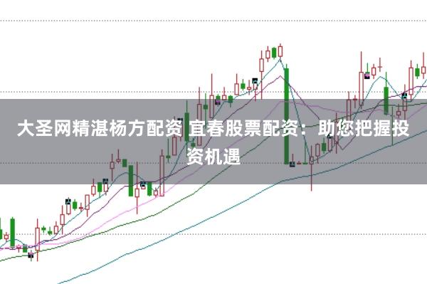 大圣网精湛杨方配资 宜春股票配资：助您把握投资机遇