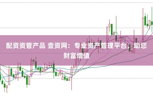 配资资管产品 壹资网：专业资产管理平台，助您财富增值