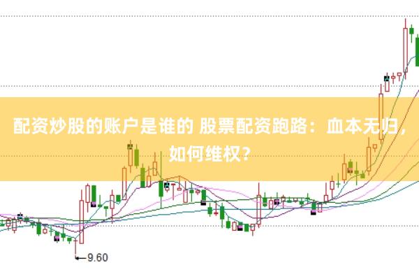 配资炒股的账户是谁的 股票配资跑路：血本无归，如何维权？