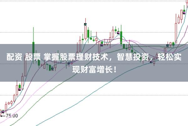 配资 股票 掌握股票理财技术，智慧投资，轻松实现财富增长！