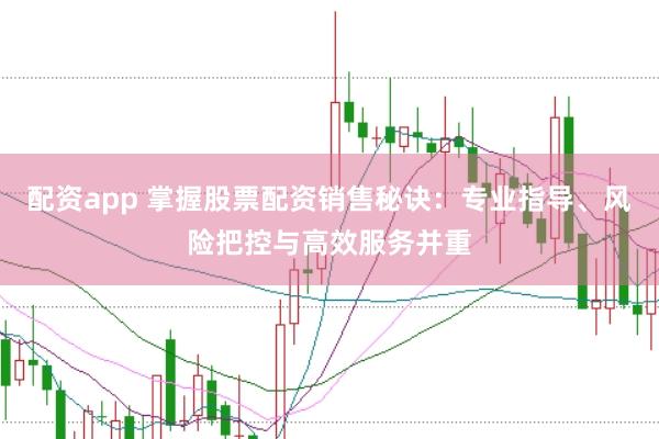 配资app 掌握股票配资销售秘诀：专业指导、风险把控与高效服务并重
