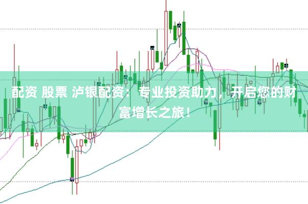 配资 股票 泸银配资：专业投资助力，开启您的财富增长之旅！