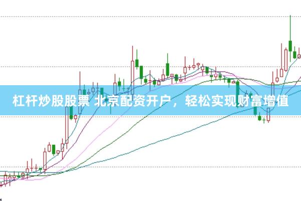 杠杆炒股股票 北京配资开户，轻松实现财富增值