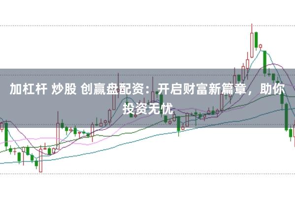 加杠杆 炒股 创赢盘配资：开启财富新篇章，助你投资无忧