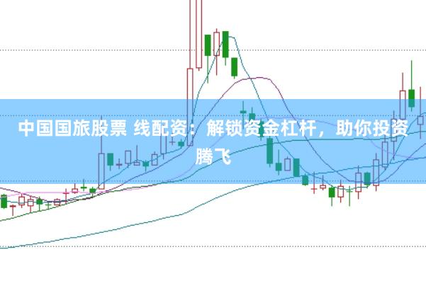 中国国旅股票 线配资：解锁资金杠杆，助你投资腾飞