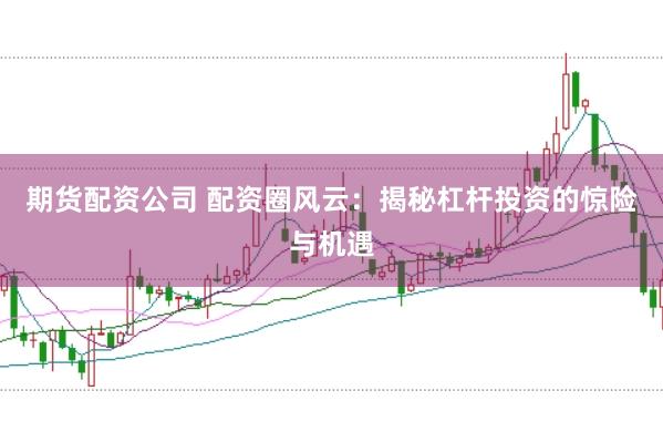 期货配资公司 配资圈风云：揭秘杠杆投资的惊险与机遇