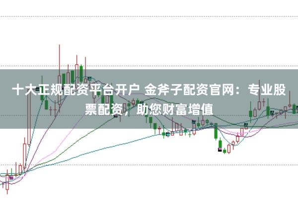 十大正规配资平台开户 金斧子配资官网：专业股票配资，助您财富增值