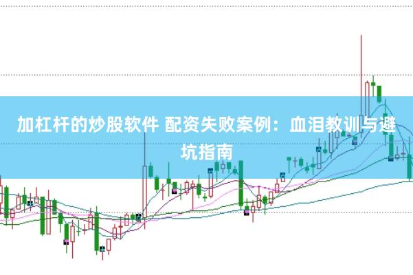 加杠杆的炒股软件 配资失败案例：血泪教训与避坑指南