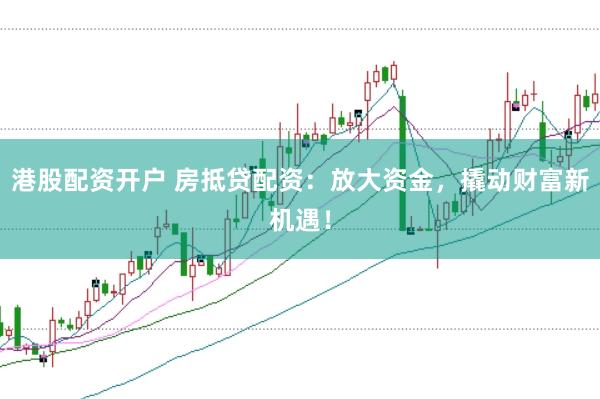 港股配资开户 房抵贷配资：放大资金，撬动财富新机遇！
