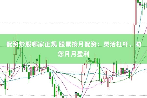 配资炒股哪家正规 股票按月配资：灵活杠杆，助您月月盈利